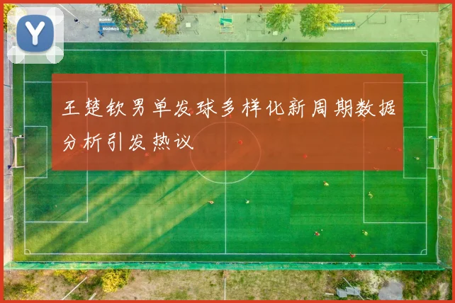 王楚钦男单发球多样化新周期数据分析引发热议