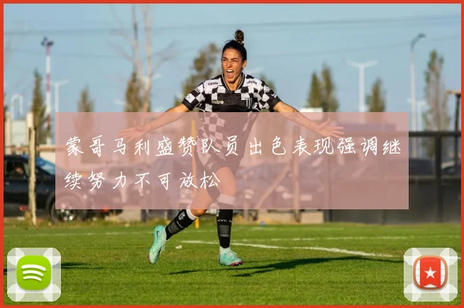 蒙哥马利盛赞队员出色表现强调继续努力不可放松