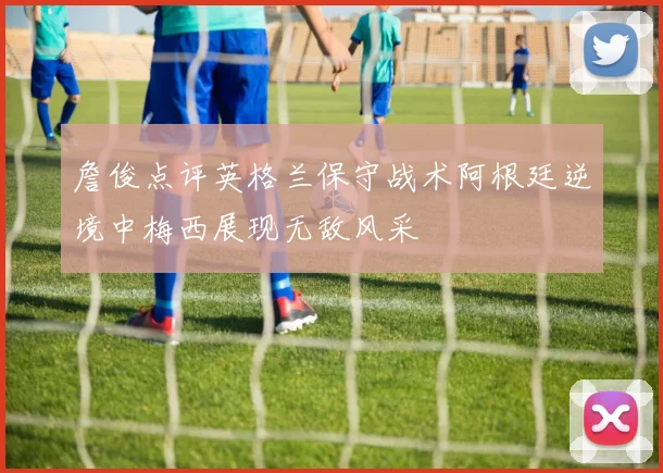 詹俊点评英格兰保守战术阿根廷逆境中梅西展现无敌风采