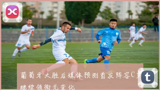 葡萄牙大胜后媒体预测首发阵容C罗继续领衔无变化