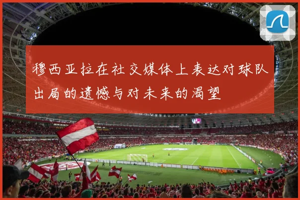 穆西亚拉在社交媒体上表达对球队出局的遗憾与对未来的渴望