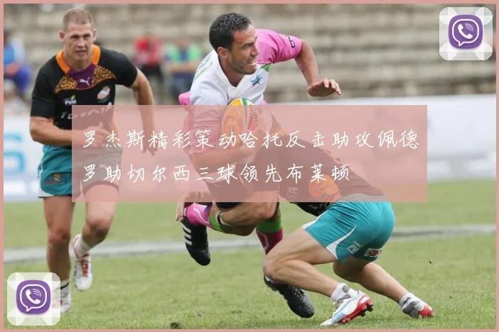 罗杰斯精彩策动哈托反击助攻佩德罗助切尔西三球领先布莱顿