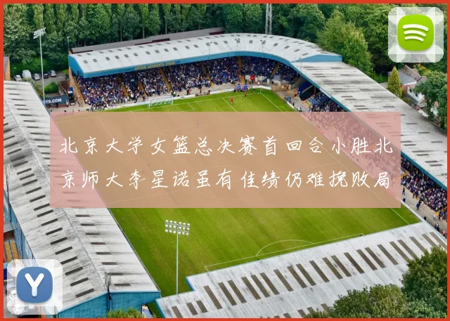 北京大学女篮总决赛首回合小胜北京师大李星诺虽有佳绩仍难挽败局