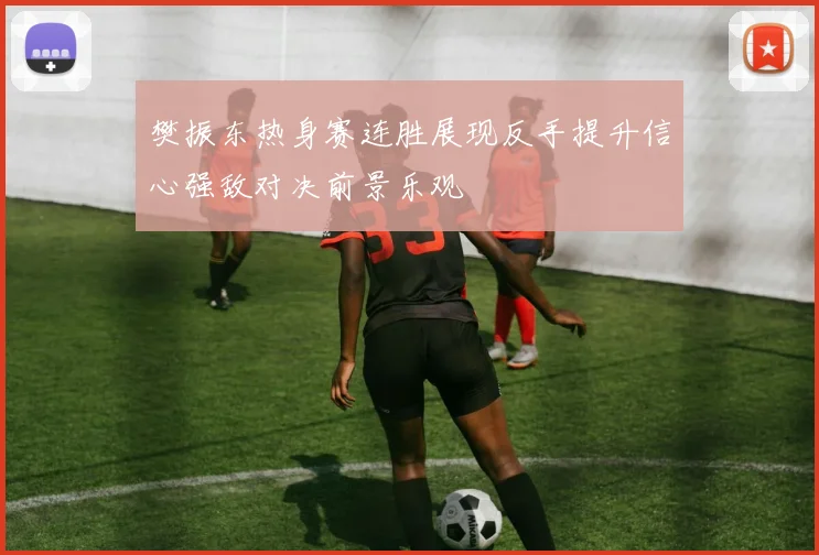 樊振东热身赛连胜展现反手提升信心强敌对决前景乐观
